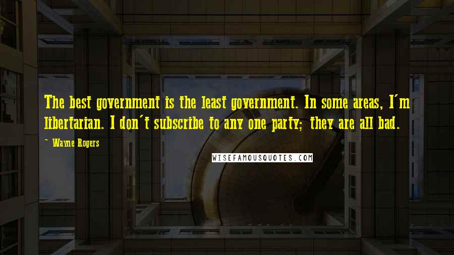Wayne Rogers Quotes: The best government is the least government. In some areas, I'm libertarian. I don't subscribe to any one party; they are all bad.