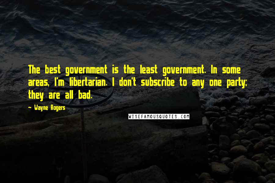 Wayne Rogers Quotes: The best government is the least government. In some areas, I'm libertarian. I don't subscribe to any one party; they are all bad.