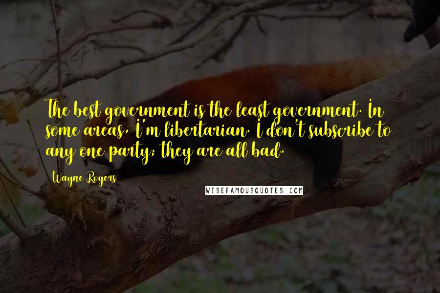 Wayne Rogers Quotes: The best government is the least government. In some areas, I'm libertarian. I don't subscribe to any one party; they are all bad.
