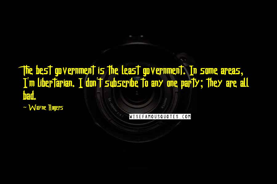 Wayne Rogers Quotes: The best government is the least government. In some areas, I'm libertarian. I don't subscribe to any one party; they are all bad.