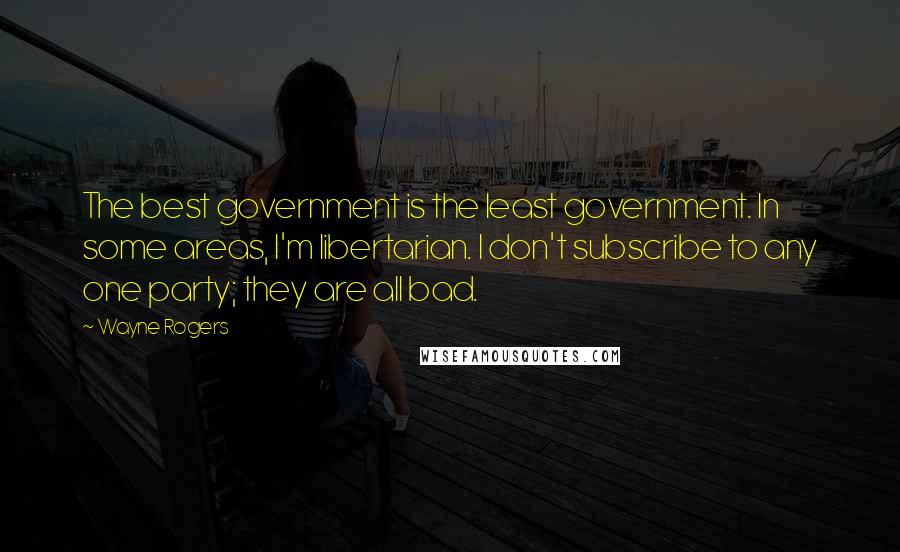 Wayne Rogers Quotes: The best government is the least government. In some areas, I'm libertarian. I don't subscribe to any one party; they are all bad.