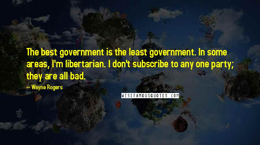 Wayne Rogers Quotes: The best government is the least government. In some areas, I'm libertarian. I don't subscribe to any one party; they are all bad.