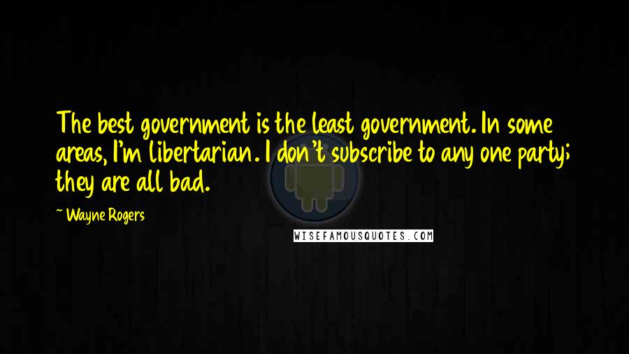 Wayne Rogers Quotes: The best government is the least government. In some areas, I'm libertarian. I don't subscribe to any one party; they are all bad.