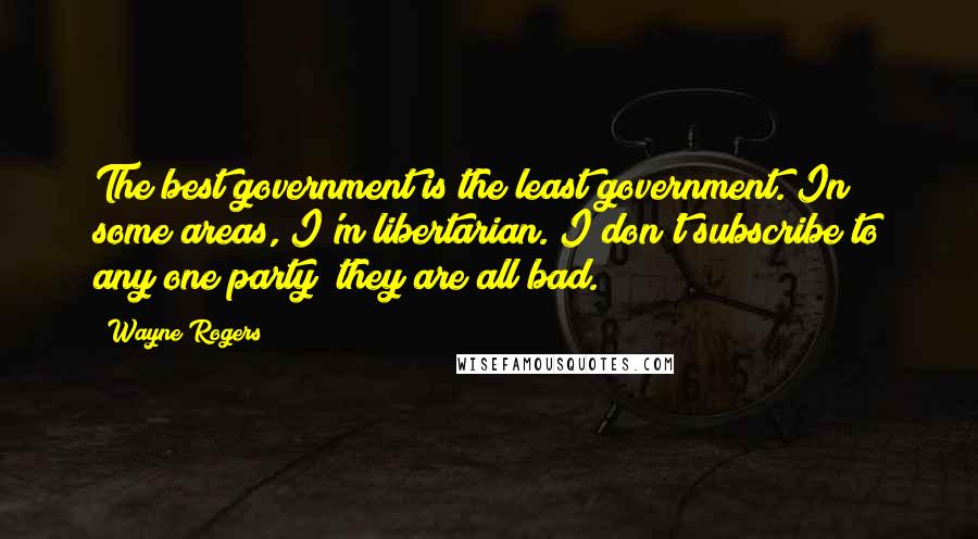 Wayne Rogers Quotes: The best government is the least government. In some areas, I'm libertarian. I don't subscribe to any one party; they are all bad.