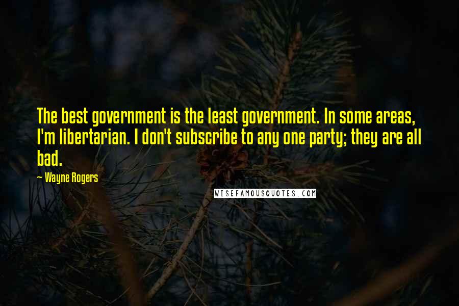 Wayne Rogers Quotes: The best government is the least government. In some areas, I'm libertarian. I don't subscribe to any one party; they are all bad.