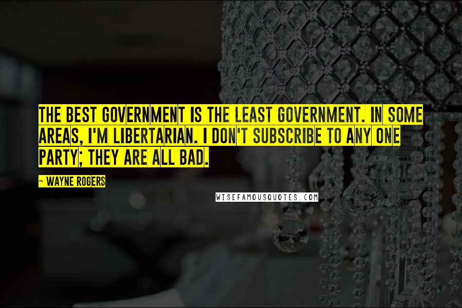 Wayne Rogers Quotes: The best government is the least government. In some areas, I'm libertarian. I don't subscribe to any one party; they are all bad.