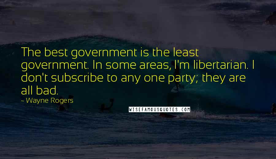 Wayne Rogers Quotes: The best government is the least government. In some areas, I'm libertarian. I don't subscribe to any one party; they are all bad.