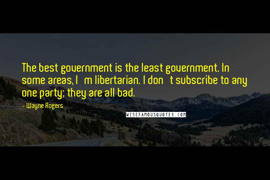 Wayne Rogers Quotes: The best government is the least government. In some areas, I'm libertarian. I don't subscribe to any one party; they are all bad.