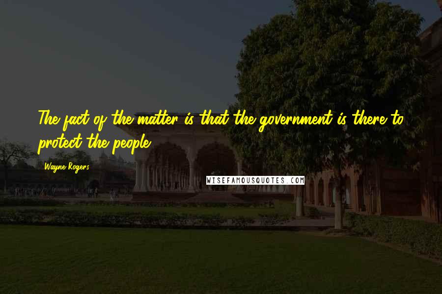 Wayne Rogers Quotes: The fact of the matter is that the government is there to protect the people.