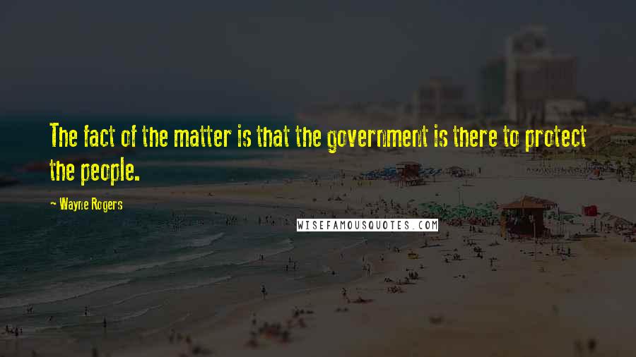 Wayne Rogers Quotes: The fact of the matter is that the government is there to protect the people.