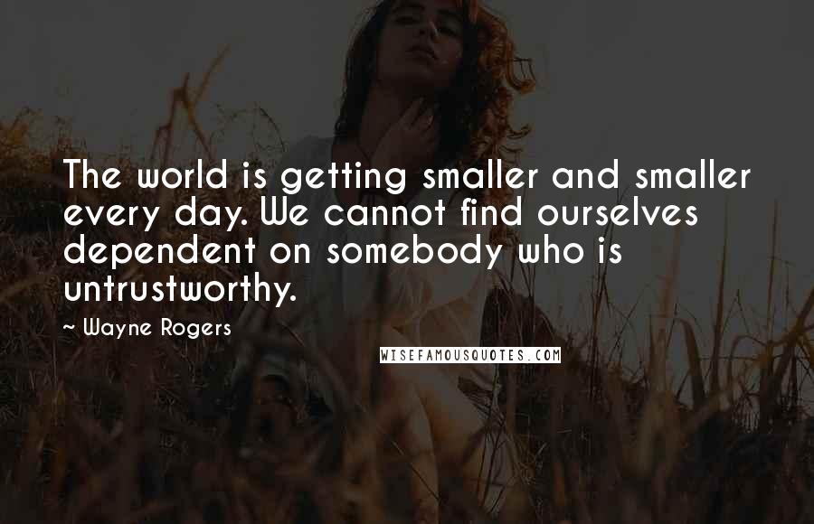 Wayne Rogers Quotes: The world is getting smaller and smaller every day. We cannot find ourselves dependent on somebody who is untrustworthy.