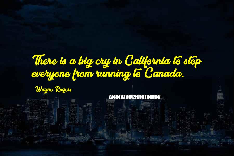 Wayne Rogers Quotes: There is a big cry in California to stop everyone from running to Canada.