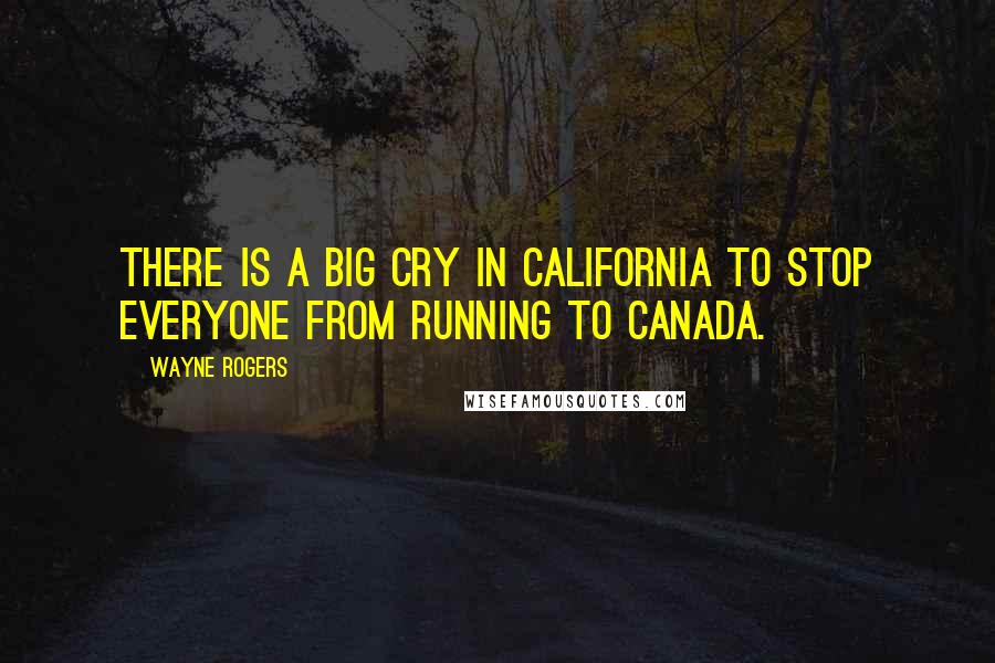 Wayne Rogers Quotes: There is a big cry in California to stop everyone from running to Canada.