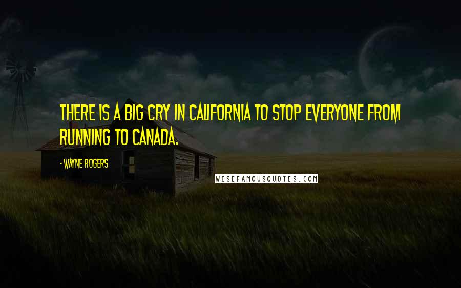 Wayne Rogers Quotes: There is a big cry in California to stop everyone from running to Canada.