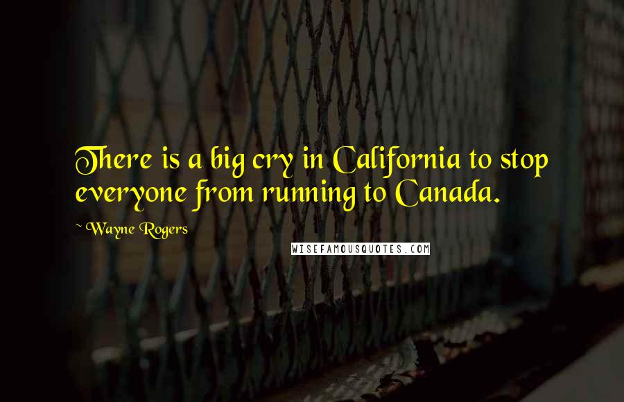 Wayne Rogers Quotes: There is a big cry in California to stop everyone from running to Canada.