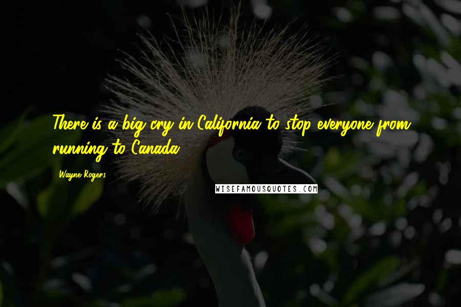 Wayne Rogers Quotes: There is a big cry in California to stop everyone from running to Canada.