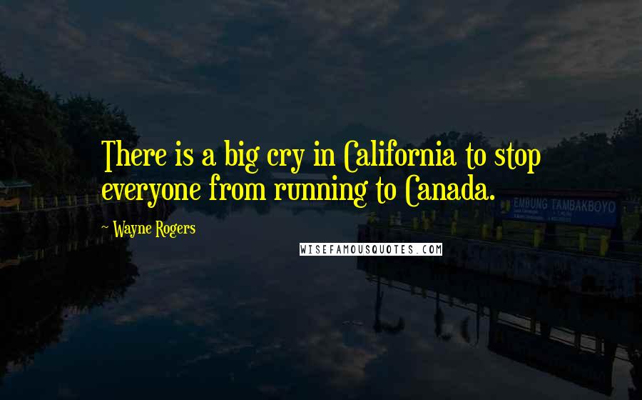 Wayne Rogers Quotes: There is a big cry in California to stop everyone from running to Canada.