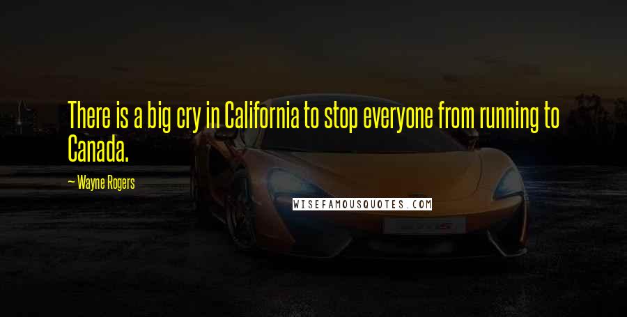 Wayne Rogers Quotes: There is a big cry in California to stop everyone from running to Canada.