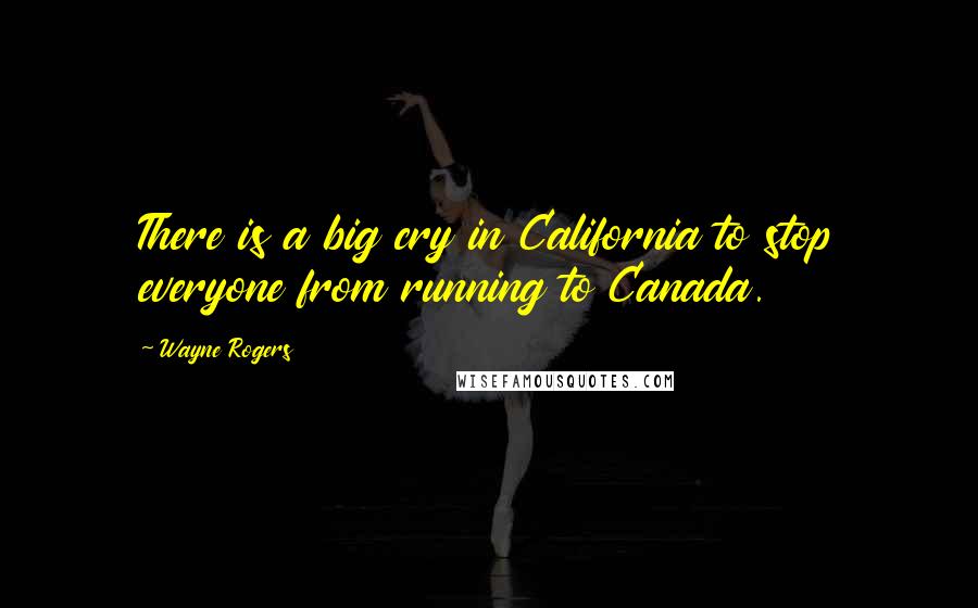 Wayne Rogers Quotes: There is a big cry in California to stop everyone from running to Canada.