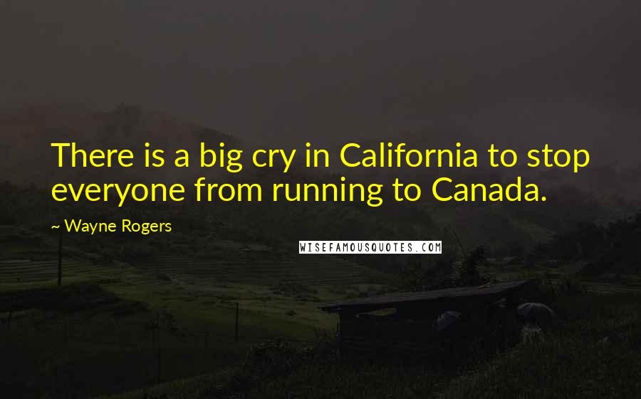 Wayne Rogers Quotes: There is a big cry in California to stop everyone from running to Canada.