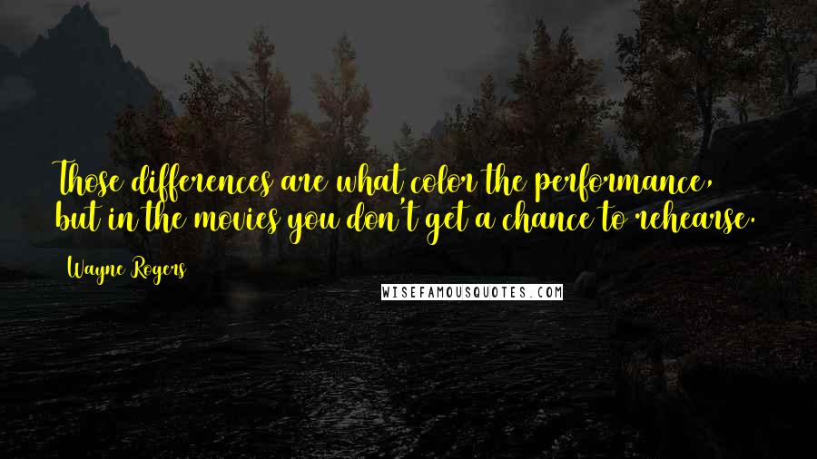 Wayne Rogers Quotes: Those differences are what color the performance, but in the movies you don't get a chance to rehearse.