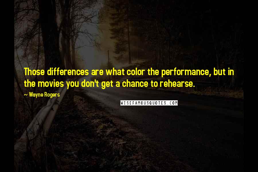 Wayne Rogers Quotes: Those differences are what color the performance, but in the movies you don't get a chance to rehearse.