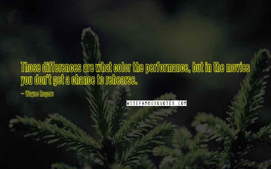 Wayne Rogers Quotes: Those differences are what color the performance, but in the movies you don't get a chance to rehearse.