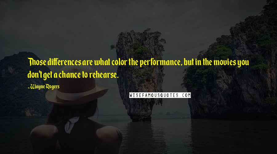Wayne Rogers Quotes: Those differences are what color the performance, but in the movies you don't get a chance to rehearse.