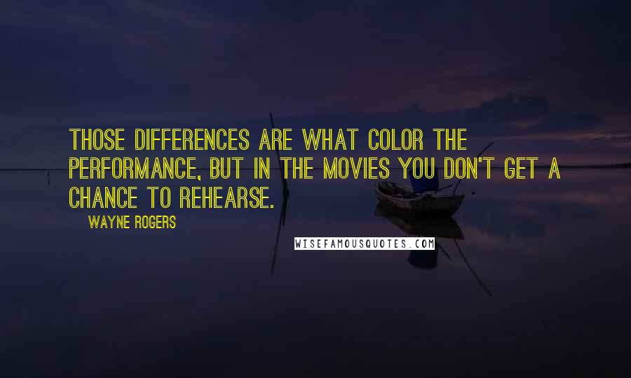 Wayne Rogers Quotes: Those differences are what color the performance, but in the movies you don't get a chance to rehearse.