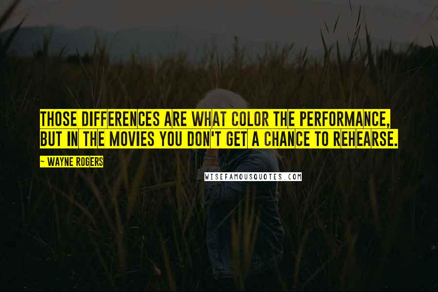 Wayne Rogers Quotes: Those differences are what color the performance, but in the movies you don't get a chance to rehearse.