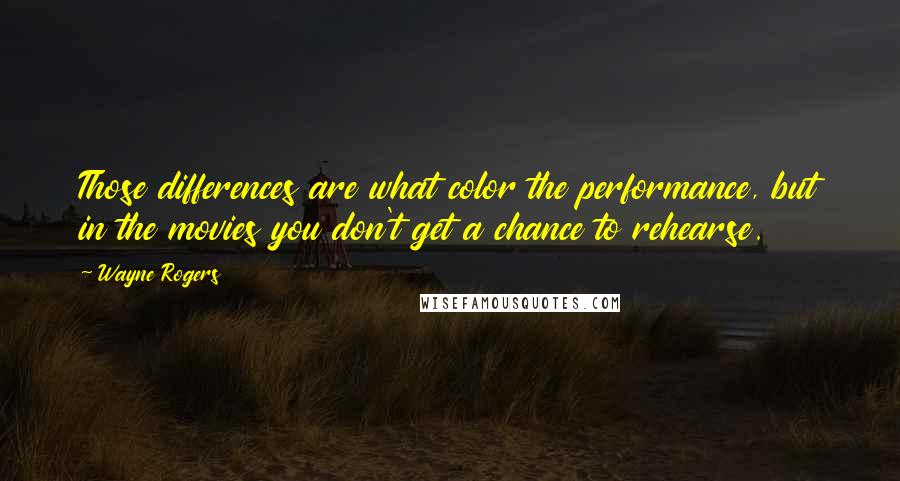Wayne Rogers Quotes: Those differences are what color the performance, but in the movies you don't get a chance to rehearse.