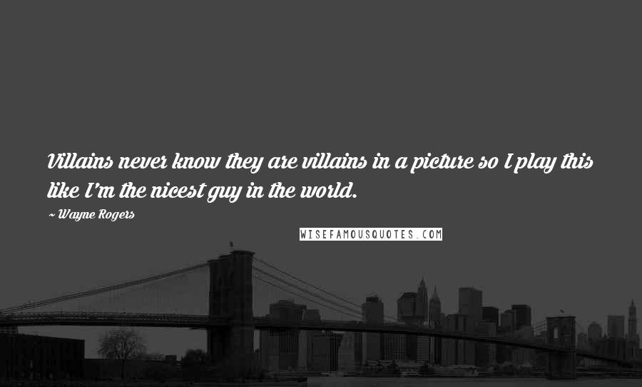Wayne Rogers Quotes: Villains never know they are villains in a picture so I play this like I'm the nicest guy in the world.