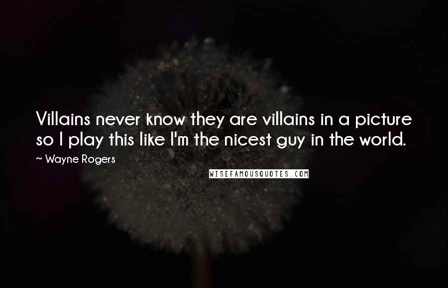 Wayne Rogers Quotes: Villains never know they are villains in a picture so I play this like I'm the nicest guy in the world.