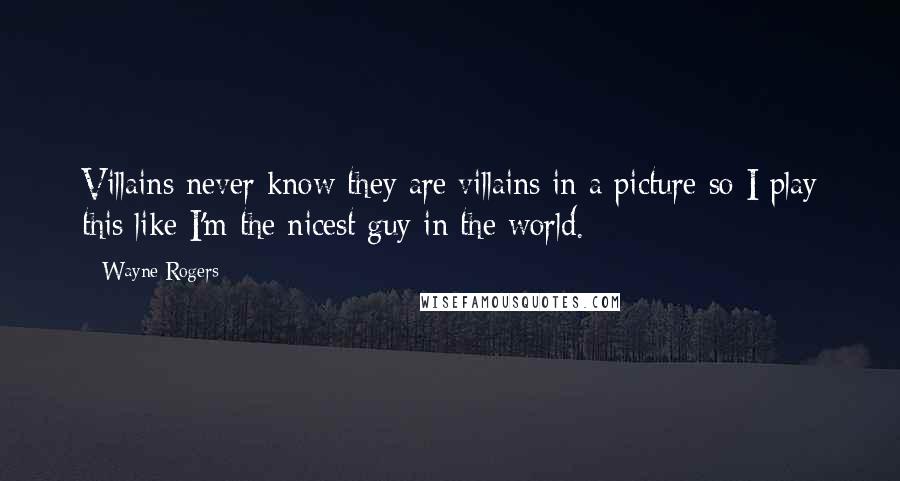 Wayne Rogers Quotes: Villains never know they are villains in a picture so I play this like I'm the nicest guy in the world.