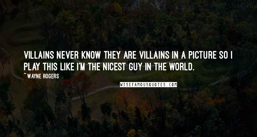 Wayne Rogers Quotes: Villains never know they are villains in a picture so I play this like I'm the nicest guy in the world.