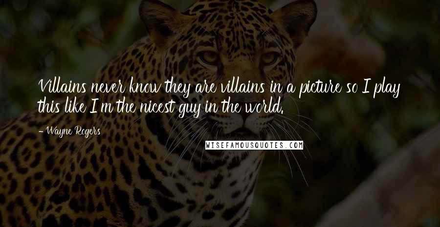 Wayne Rogers Quotes: Villains never know they are villains in a picture so I play this like I'm the nicest guy in the world.
