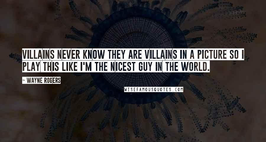 Wayne Rogers Quotes: Villains never know they are villains in a picture so I play this like I'm the nicest guy in the world.