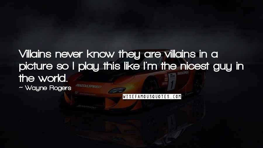 Wayne Rogers Quotes: Villains never know they are villains in a picture so I play this like I'm the nicest guy in the world.