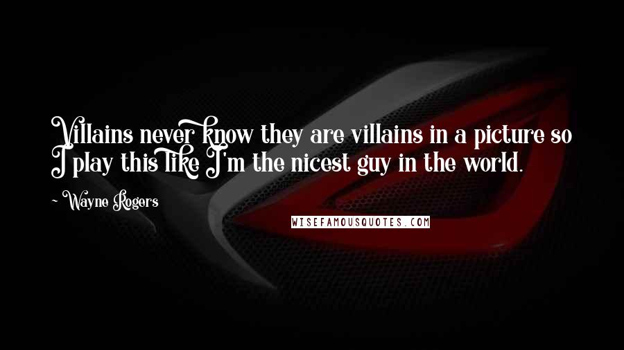 Wayne Rogers Quotes: Villains never know they are villains in a picture so I play this like I'm the nicest guy in the world.