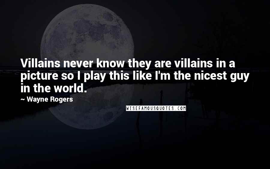 Wayne Rogers Quotes: Villains never know they are villains in a picture so I play this like I'm the nicest guy in the world.