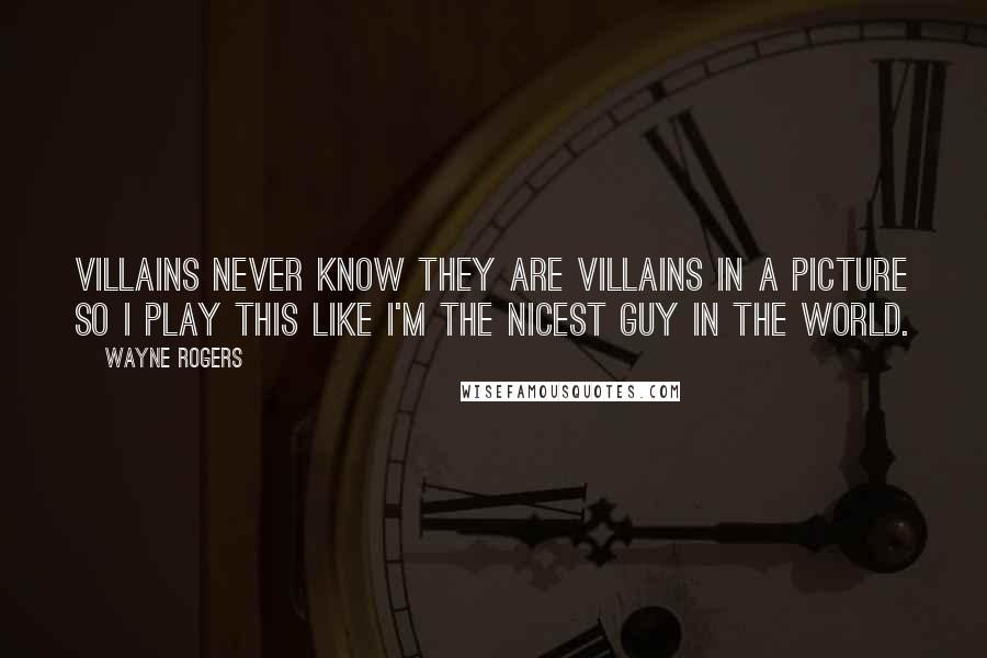 Wayne Rogers Quotes: Villains never know they are villains in a picture so I play this like I'm the nicest guy in the world.