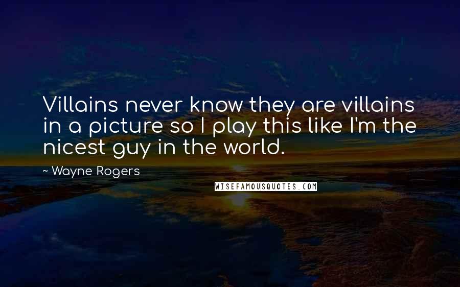 Wayne Rogers Quotes: Villains never know they are villains in a picture so I play this like I'm the nicest guy in the world.