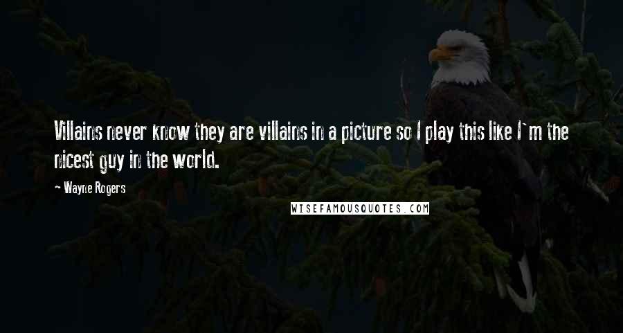 Wayne Rogers Quotes: Villains never know they are villains in a picture so I play this like I'm the nicest guy in the world.