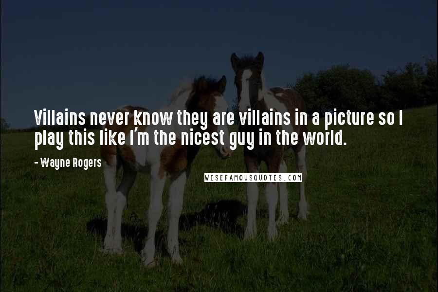 Wayne Rogers Quotes: Villains never know they are villains in a picture so I play this like I'm the nicest guy in the world.