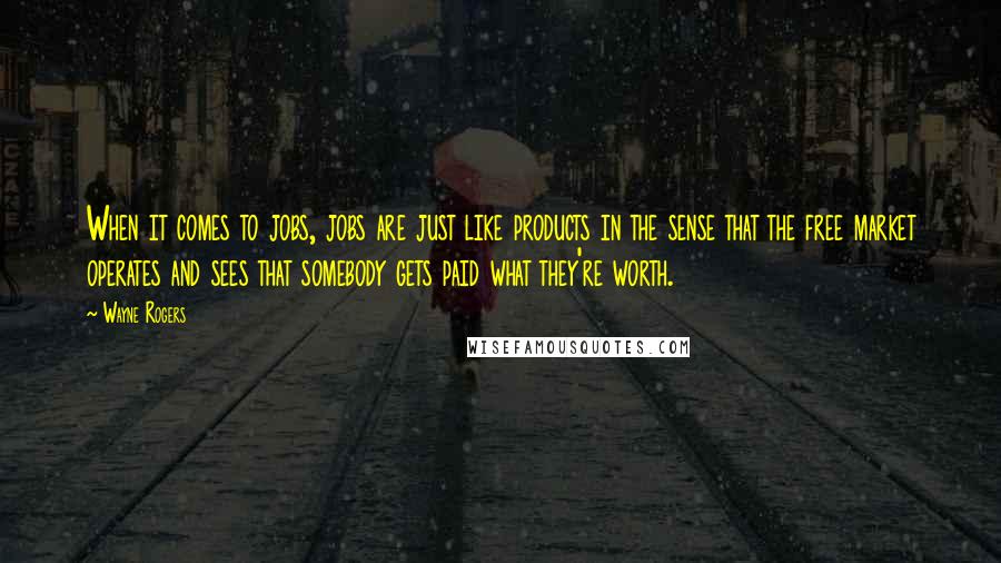 Wayne Rogers Quotes: When it comes to jobs, jobs are just like products in the sense that the free market operates and sees that somebody gets paid what they're worth.