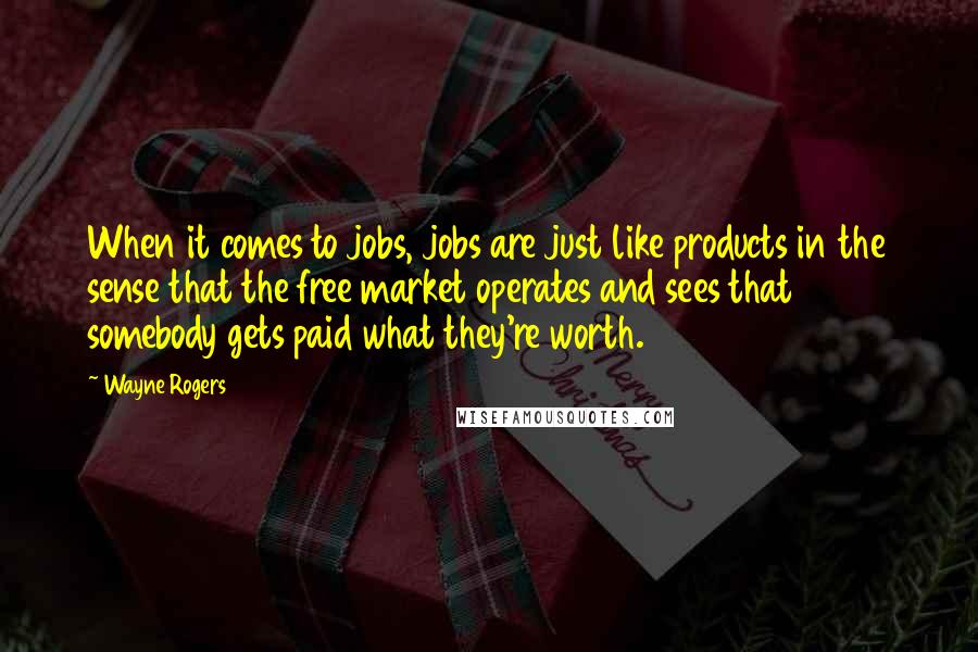 Wayne Rogers Quotes: When it comes to jobs, jobs are just like products in the sense that the free market operates and sees that somebody gets paid what they're worth.