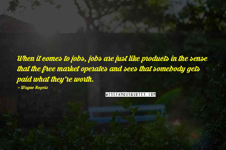 Wayne Rogers Quotes: When it comes to jobs, jobs are just like products in the sense that the free market operates and sees that somebody gets paid what they're worth.