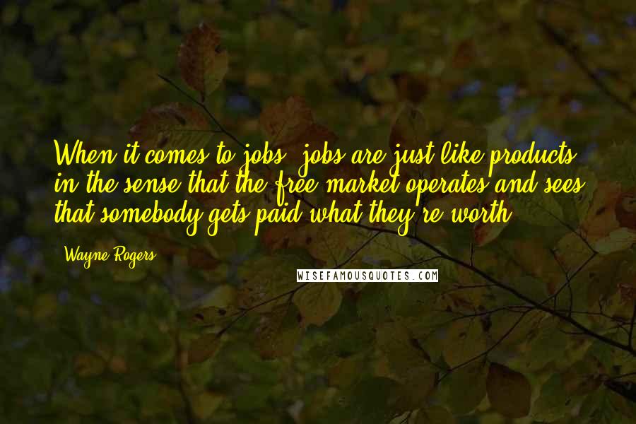 Wayne Rogers Quotes: When it comes to jobs, jobs are just like products in the sense that the free market operates and sees that somebody gets paid what they're worth.