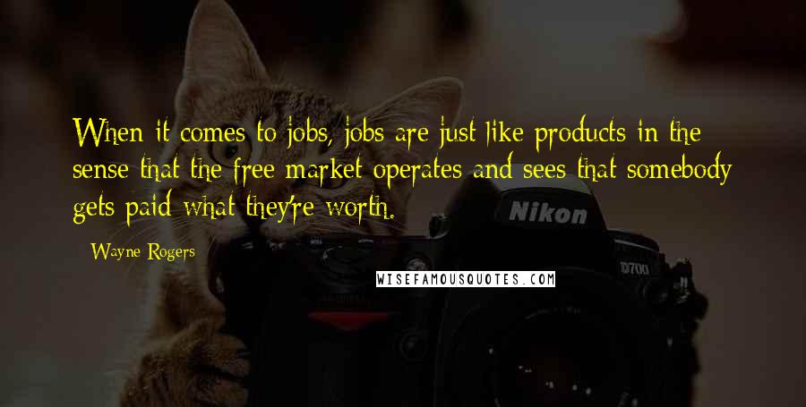 Wayne Rogers Quotes: When it comes to jobs, jobs are just like products in the sense that the free market operates and sees that somebody gets paid what they're worth.