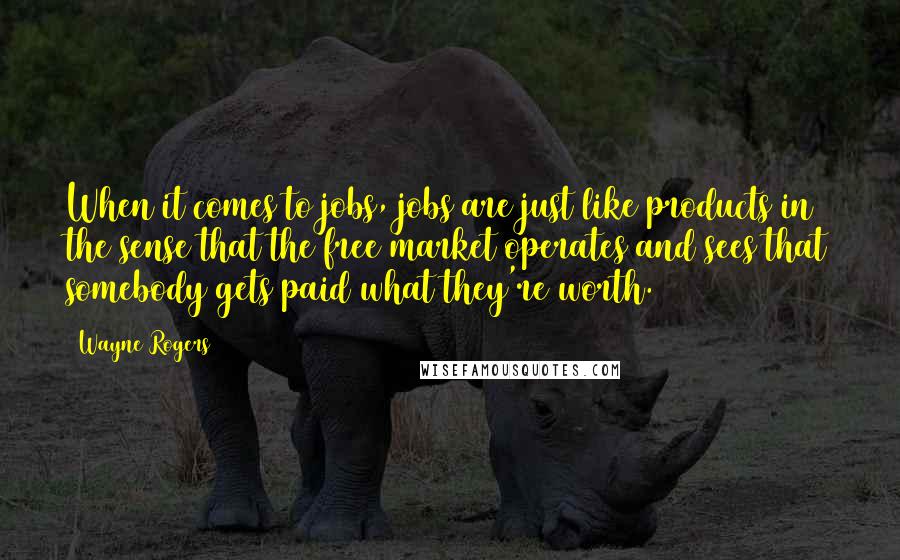 Wayne Rogers Quotes: When it comes to jobs, jobs are just like products in the sense that the free market operates and sees that somebody gets paid what they're worth.